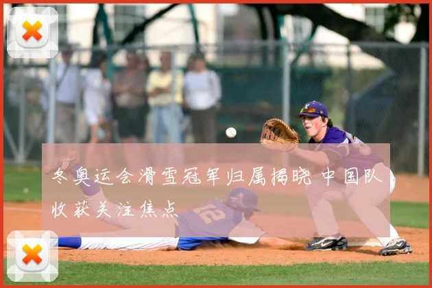 冬奥运会滑雪冠军归属揭晓 中国队收获关注焦点
