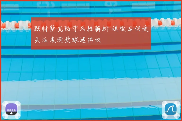 默特萨克防守风格解析 退役后仍受关注表现受球迷热议