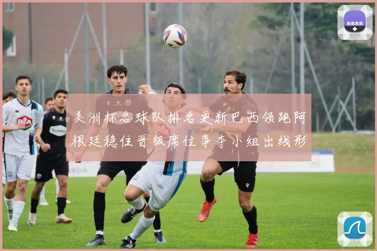 美洲杯各球队排名更新巴西领跑阿根廷稳住晋级席位争夺小组出线形势微变
