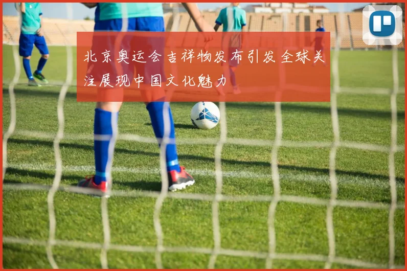北京奥运会吉祥物发布引发全球关注展现中国文化魅力