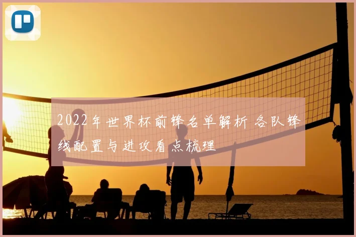 2022年世界杯前锋名单解析 各队锋线配置与进攻看点梳理
