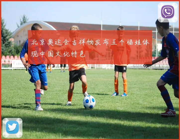 北京奥运会吉祥物发布五个福娃体现中国文化特色