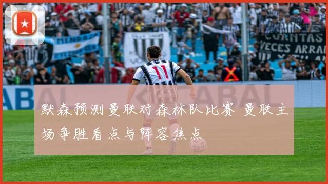 默森预测曼联对森林队比赛 曼联主场争胜看点与阵容焦点