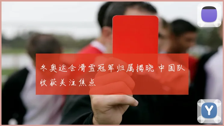 冬奥运会滑雪冠军归属揭晓 中国队收获关注焦点