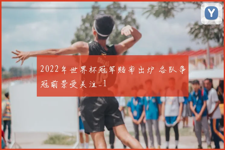 2022年世界杯冠军赔率出炉 各队争冠前景受关注_1