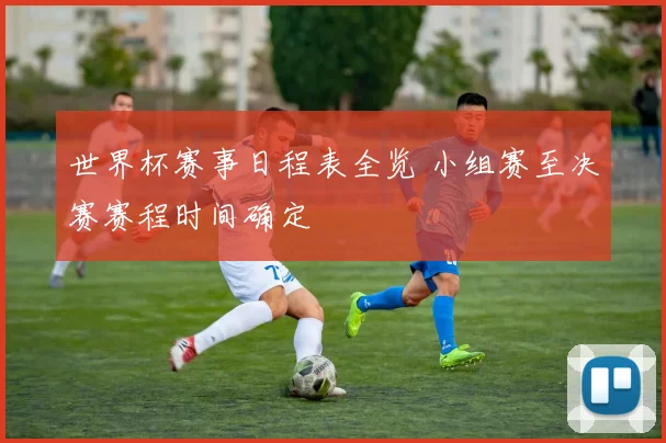 世界杯赛事日程表全览 小组赛至决赛赛程时间确定