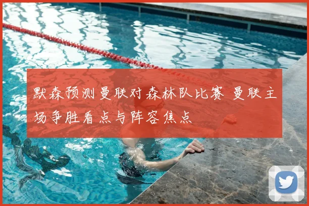 默森预测曼联对森林队比赛 曼联主场争胜看点与阵容焦点