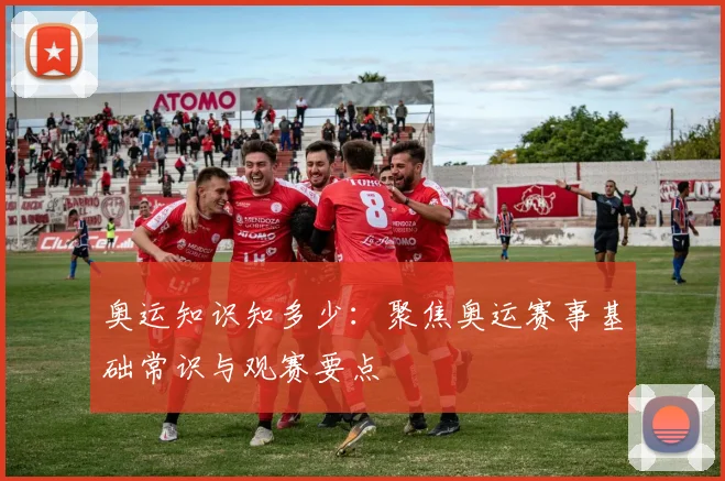 奥运知识知多少：聚焦奥运赛事基础常识与观赛要点