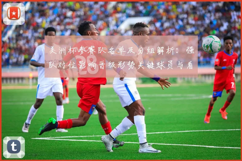 美洲杯参赛队名单及分组解析：强队对位影响晋级形势关键球员与看点