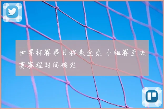 世界杯赛事日程表全览 小组赛至决赛赛程时间确定