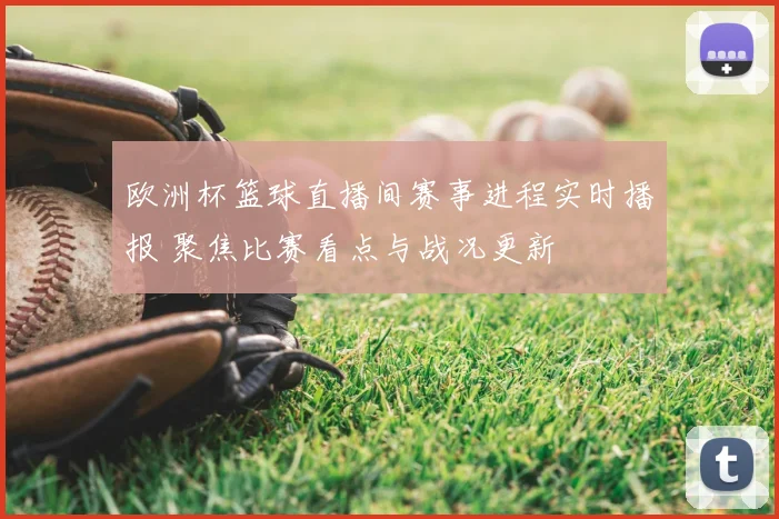 欧洲杯篮球直播间赛事进程实时播报 聚焦比赛看点与战况更新