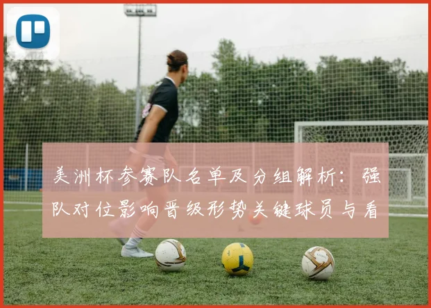 美洲杯参赛队名单及分组解析：强队对位影响晋级形势关键球员与看点