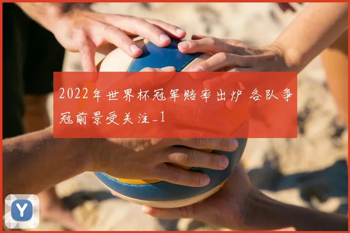 2022年世界杯冠军赔率出炉 各队争冠前景受关注_1