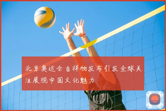 北京奥运会吉祥物发布引发全球关注展现中国文化魅力