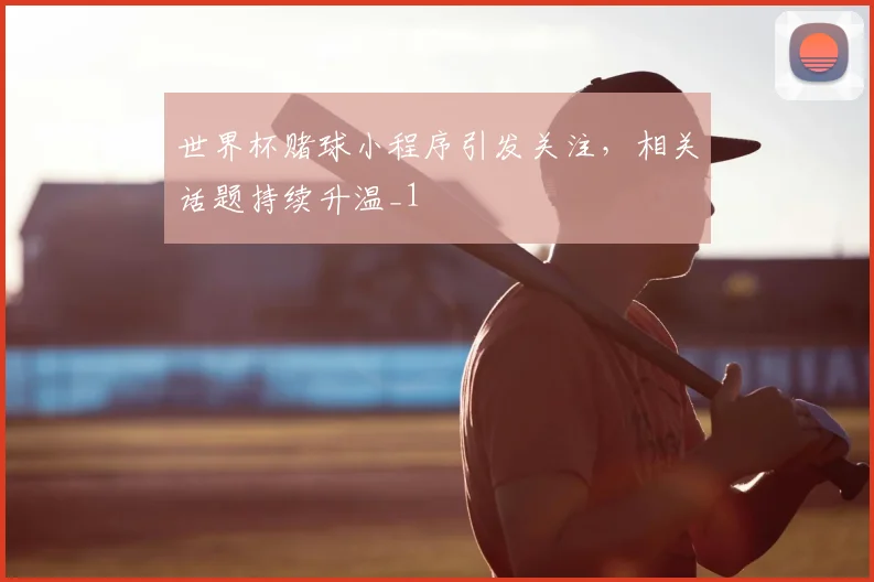 世界杯赌球小程序引发关注,相关话题持续升温_1