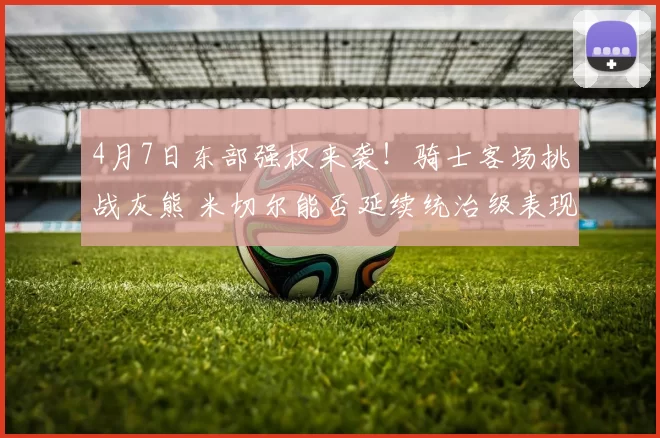 4月7日东部强权来袭！骑士客场挑战灰熊 米切尔能否延续统治级表现？