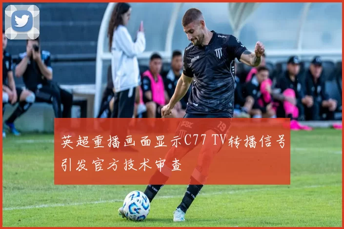 英超重播画面显示C77 TV转播信号引发官方技术审查