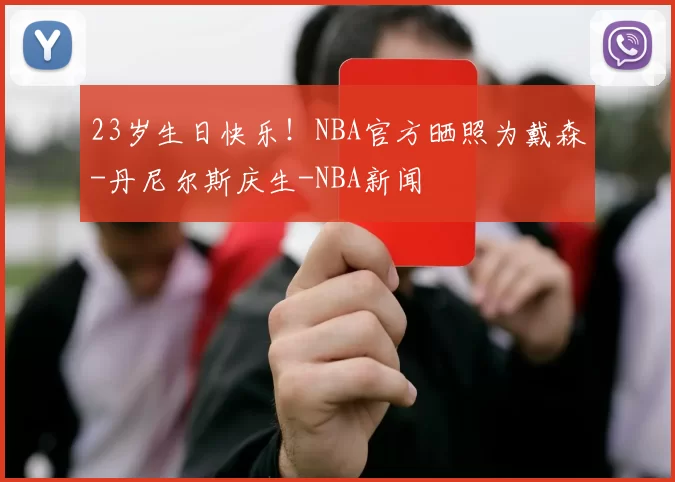 23岁生日快乐！NBA官方晒照为戴森-丹尼尔斯庆生-NBA新闻