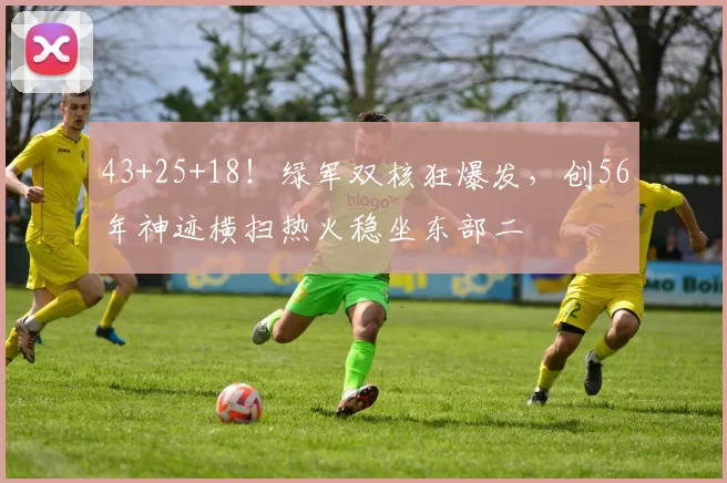 43+25+18！绿军双核狂爆发，创56年神迹横扫热火稳坐东部二