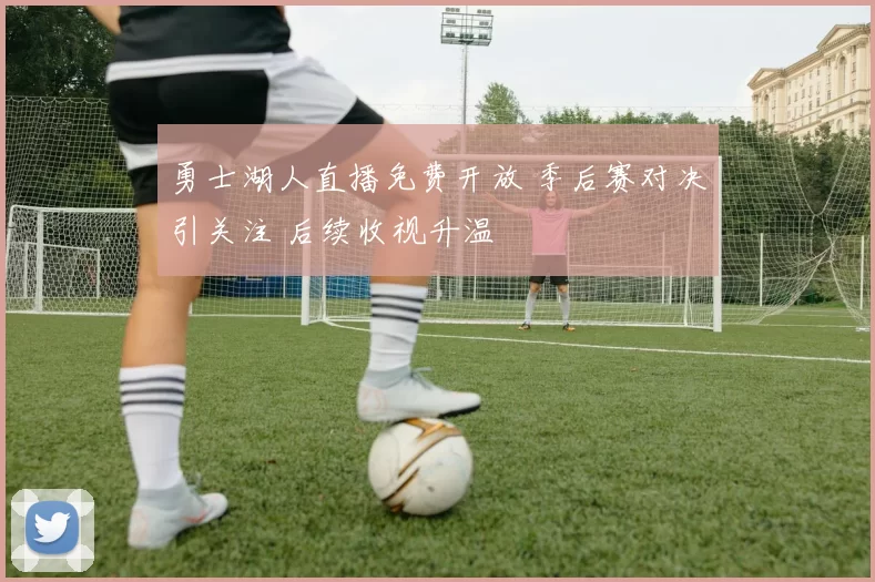 勇士湖人直播免费开放 季后赛对决引关注 后续收视升温