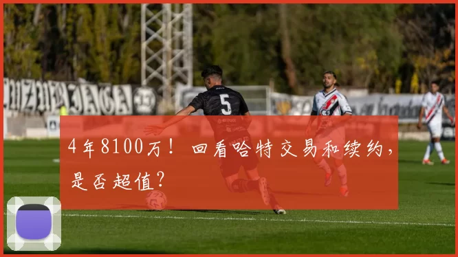 4年8100万！回看哈特交易和续约，是否超值？