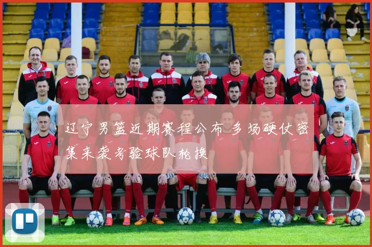 辽宁男篮近期赛程公布 多场硬仗密集来袭考验球队轮换