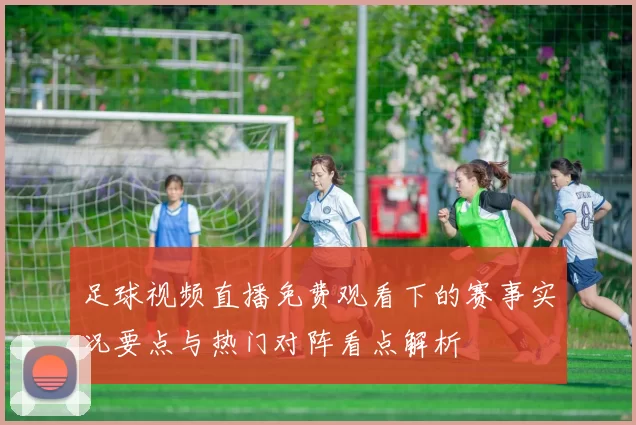 足球视频直播免费观看下的赛事实况要点与热门对阵看点解析
