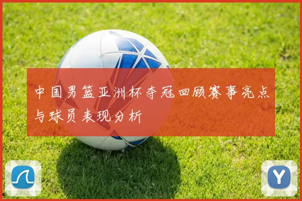中国男篮亚洲杯夺冠回顾赛事亮点与球员表现分析