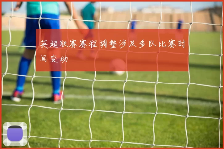 英超联赛赛程调整涉及多队比赛时间变动