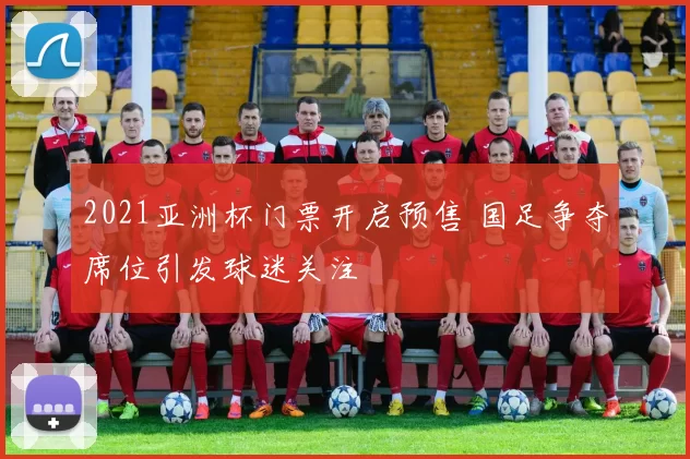 2021亚洲杯门票开启预售 国足争夺席位引发球迷关注