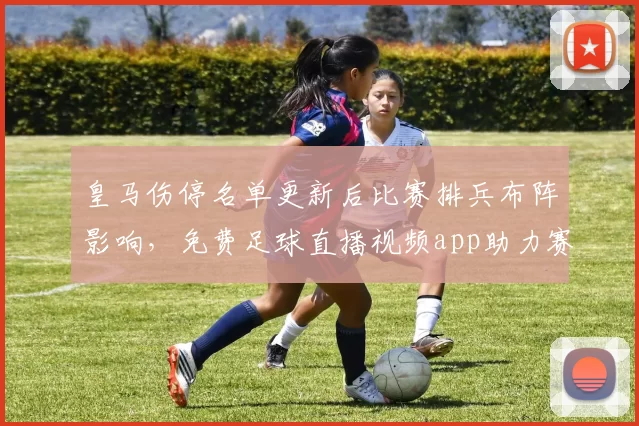 皇马伤停名单更新后比赛排兵布阵影响，免费足球直播视频app助力赛事观看