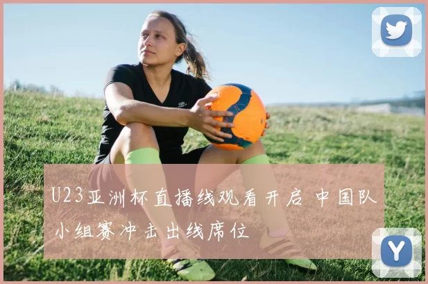 U23亚洲杯直播线观看开启 中国队小组赛冲击出线席位