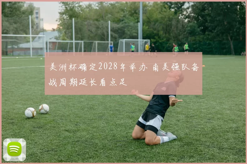 美洲杯确定2028年举办 南美强队备战周期延长看点足